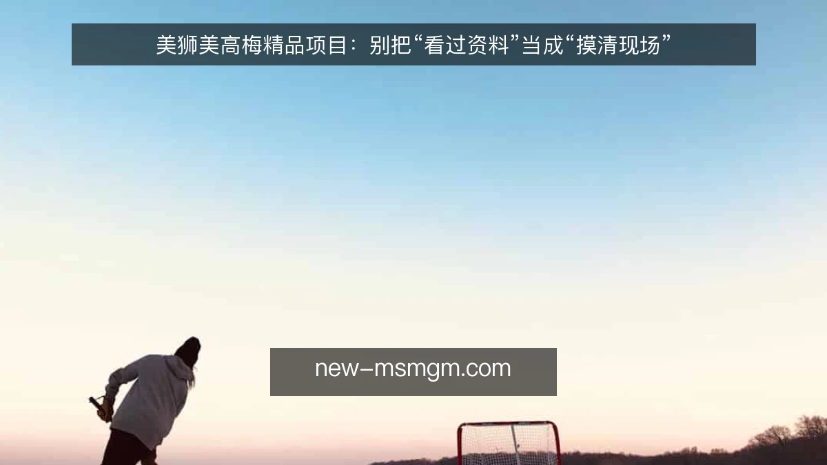 美狮美高梅精品项目:别把“看过资料”当成“摸清现场”