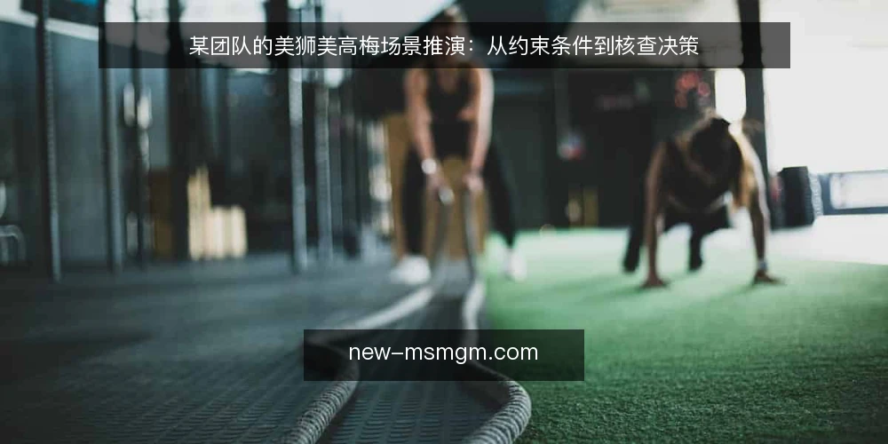 某团队的美狮美高梅场景推演：从约束条件到核查决策 — 场景开场：某团队的初始约束 配图