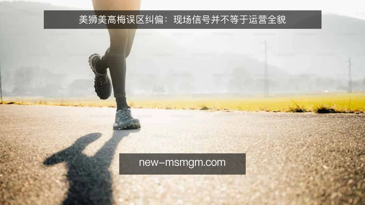 美狮美高梅误区纠偏:现场信号并不等于运营全貌