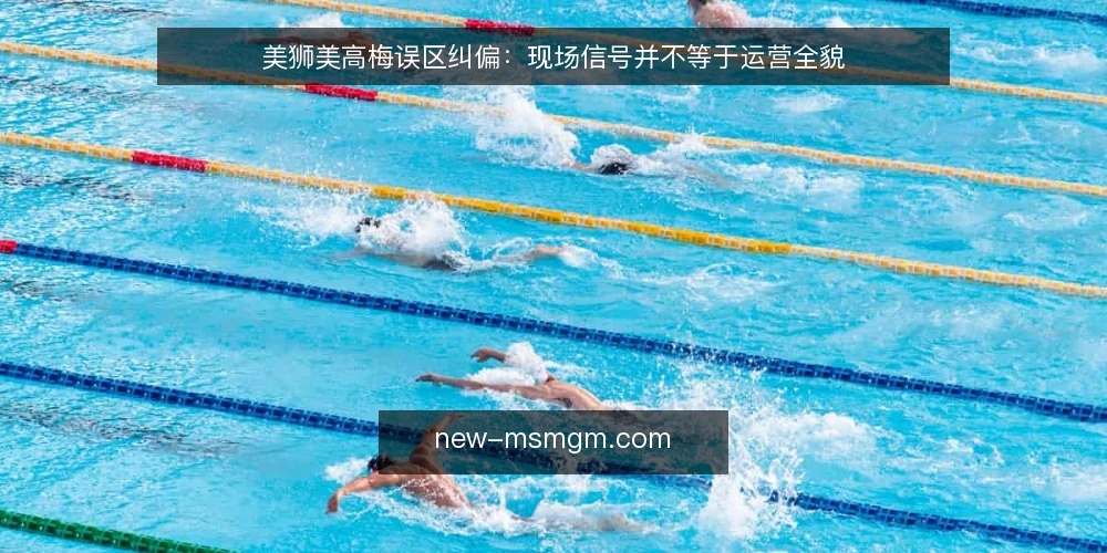 美狮美高梅误区纠偏:现场信号并不等于运营全貌 — 先厘清误区框架:为什么单一信号容易被误读 配图