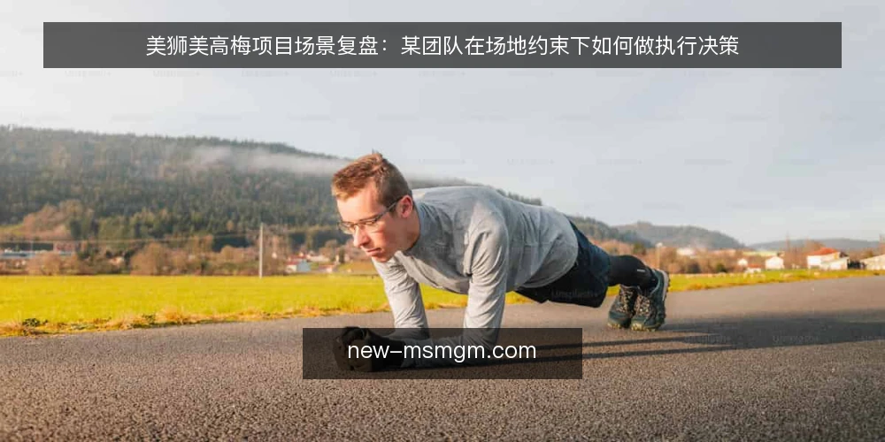 美狮美高梅项目场景复盘：某团队在场地约束下如何做执行决策 — 场景起点：某团队接到的临时任务 配图
